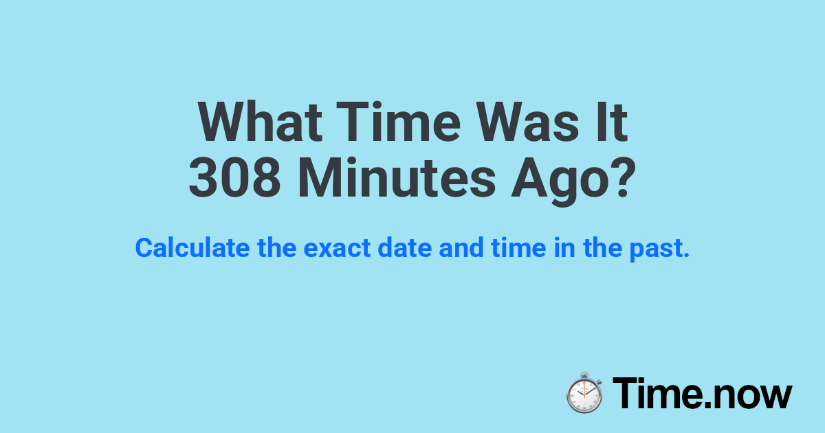 What Time Was It 308 Minutes Ago?